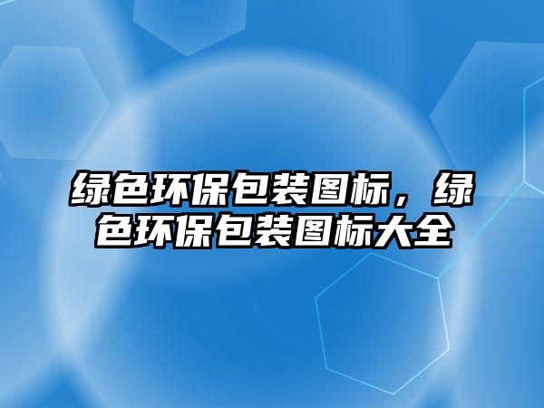 綠色環(huán)保包裝圖標(biāo)，綠色環(huán)保包裝圖標(biāo)大全
