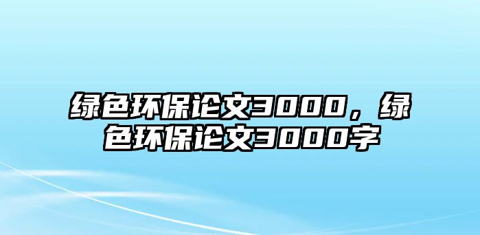 綠色環(huán)保論文3000，綠色環(huán)保論文3000字
