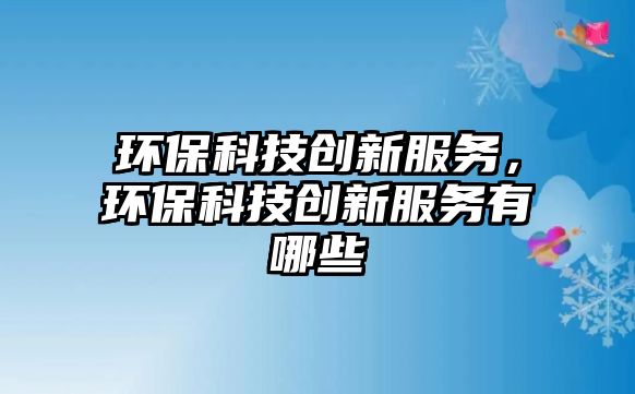 環(huán)?？萍紕?chuàng)新服務(wù)，環(huán)?？萍紕?chuàng)新服務(wù)有哪些