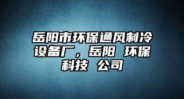 岳陽市環(huán)保通風(fēng)制冷設(shè)備廠，岳陽 環(huán)保科技 公司