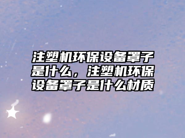 注塑機環(huán)保設(shè)備罩子是什么，注塑機環(huán)保設(shè)備罩子是什么材質(zhì)