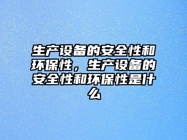 生產(chǎn)設(shè)備的安全性和環(huán)保性，生產(chǎn)設(shè)備的安全性和環(huán)保性是什么