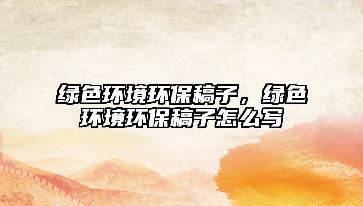 綠色環(huán)境環(huán)保稿子，綠色環(huán)境環(huán)保稿子怎么寫