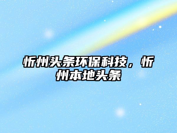 忻州頭條環(huán)?？萍迹弥荼镜仡^條