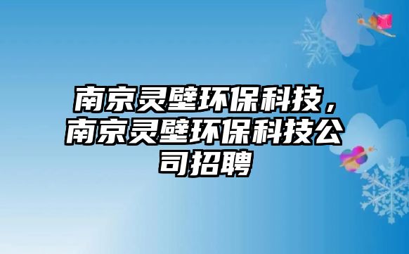 南京靈壁環(huán)?？萍?，南京靈壁環(huán)保科技公司招聘