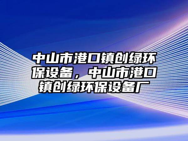 中山市港口鎮(zhèn)創(chuàng)綠環(huán)保設(shè)備，中山市港口鎮(zhèn)創(chuàng)綠環(huán)保設(shè)備廠