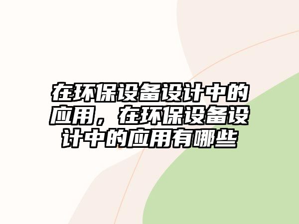 在環(huán)保設備設計中的應用，在環(huán)保設備設計中的應用有哪些