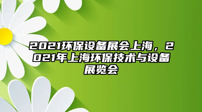 2021環(huán)保設(shè)備展會(huì)上海，2021年上海環(huán)保技術(shù)與設(shè)備展覽會(huì)