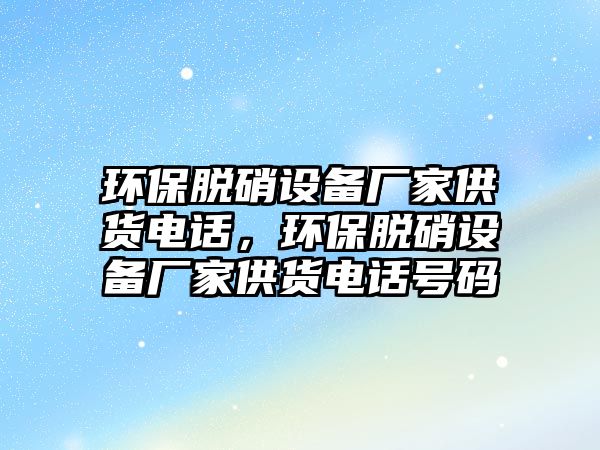 環(huán)保脫硝設(shè)備廠家供貨電話，環(huán)保脫硝設(shè)備廠家供貨電話號(hào)碼