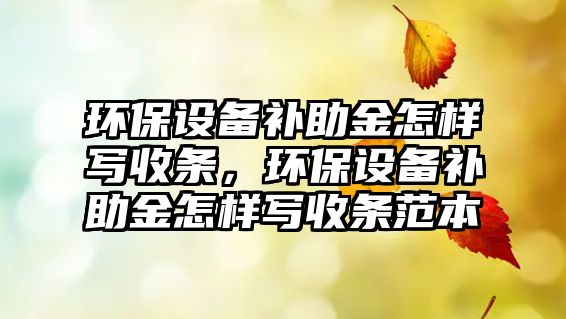 環(huán)保設(shè)備補助金怎樣寫收條，環(huán)保設(shè)備補助金怎樣寫收條范本