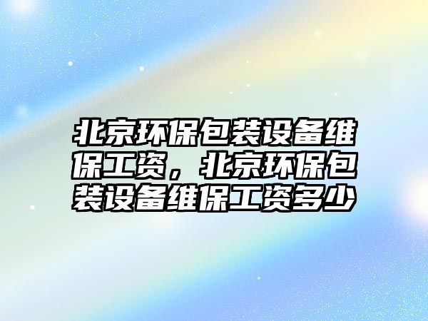 北京環(huán)保包裝設(shè)備維保工資，北京環(huán)保包裝設(shè)備維保工資多少