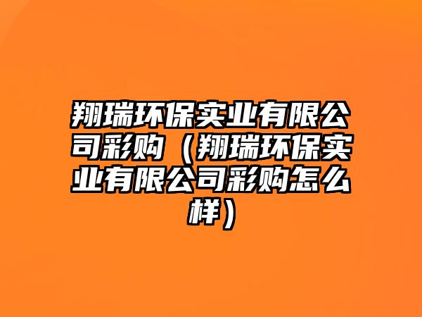 翔瑞環(huán)保實(shí)業(yè)有限公司彩購（翔瑞環(huán)保實(shí)業(yè)有限公司彩購怎么樣）