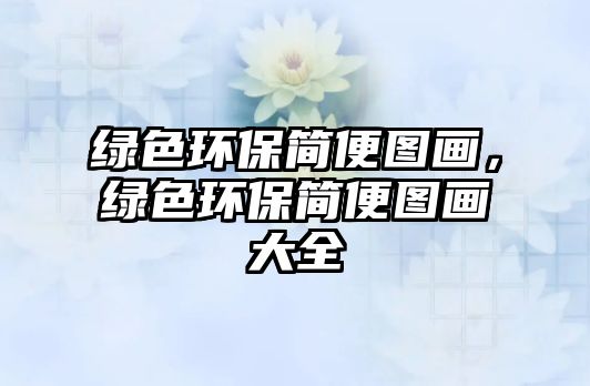 綠色環(huán)保簡(jiǎn)便圖畫，綠色環(huán)保簡(jiǎn)便圖畫大全