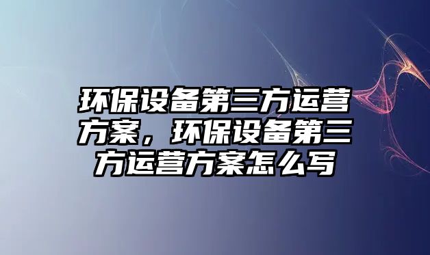 環(huán)保設備第三方運營方案，環(huán)保設備第三方運營方案怎么寫
