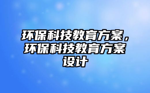環(huán)保科技教育方案，環(huán)?？萍冀逃桨冈O(shè)計