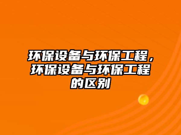 環(huán)保設(shè)備與環(huán)保工程，環(huán)保設(shè)備與環(huán)保工程的區(qū)別