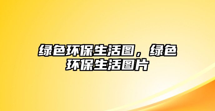綠色環(huán)保生活圖，綠色環(huán)保生活圖片
