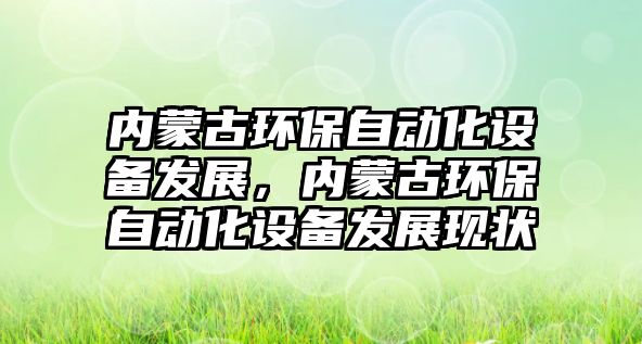 內(nèi)蒙古環(huán)保自動(dòng)化設(shè)備發(fā)展，內(nèi)蒙古環(huán)保自動(dòng)化設(shè)備發(fā)展現(xiàn)狀