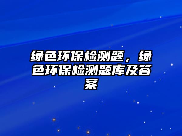 綠色環(huán)保檢測題，綠色環(huán)保檢測題庫及答案