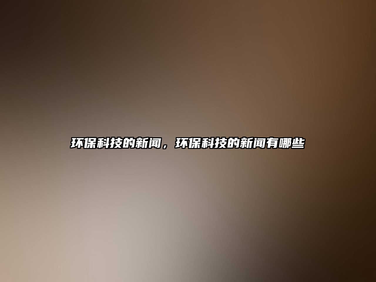 環(huán)保科技的新聞，環(huán)?？萍嫉男侣?dòng)心男? class=