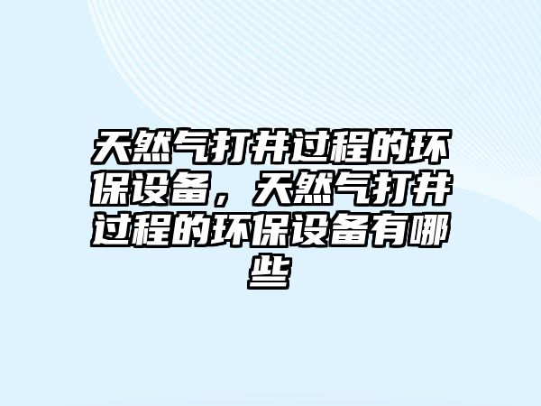 天然氣打井過程的環(huán)保設(shè)備，天然氣打井過程的環(huán)保設(shè)備有哪些