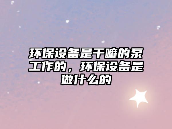 環(huán)保設(shè)備是干嘛的泵工作的，環(huán)保設(shè)備是做什么的