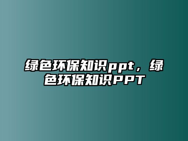 綠色環(huán)保知識ppt，綠色環(huán)保知識PPT