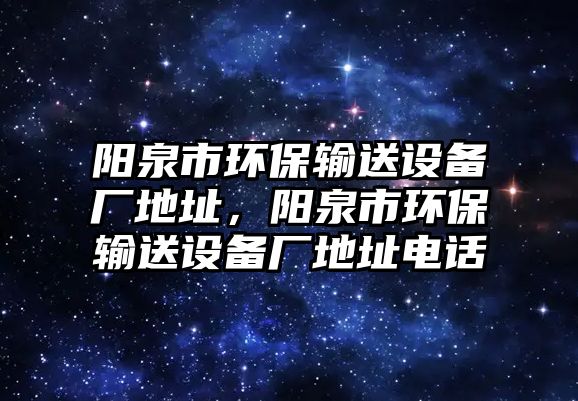陽泉市環(huán)保輸送設(shè)備廠地址，陽泉市環(huán)保輸送設(shè)備廠地址電話