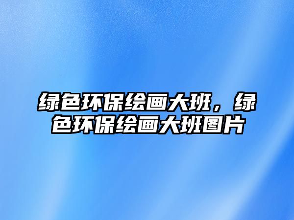 綠色環(huán)保繪畫大班，綠色環(huán)保繪畫大班圖片
