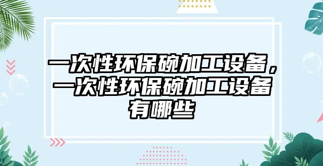 一次性環(huán)保碗加工設(shè)備，一次性環(huán)保碗加工設(shè)備有哪些