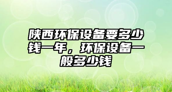 陜西環(huán)保設(shè)備要多少錢一年，環(huán)保設(shè)備一般多少錢