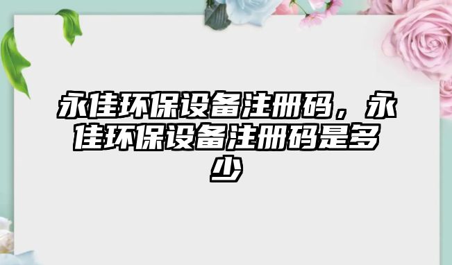 永佳環(huán)保設(shè)備注冊(cè)碼，永佳環(huán)保設(shè)備注冊(cè)碼是多少