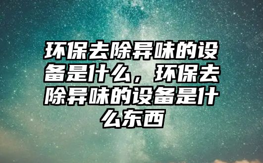 環(huán)保去除異味的設(shè)備是什么，環(huán)保去除異味的設(shè)備是什么東西