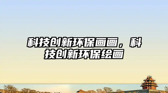 科技創(chuàng)新環(huán)保畫畫，科技創(chuàng)新環(huán)保繪畫