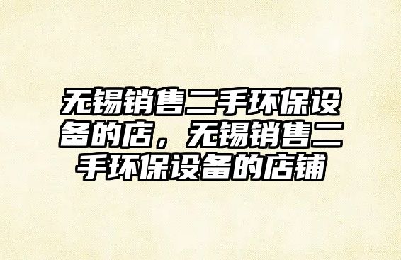 無(wú)錫銷售二手環(huán)保設(shè)備的店，無(wú)錫銷售二手環(huán)保設(shè)備的店鋪