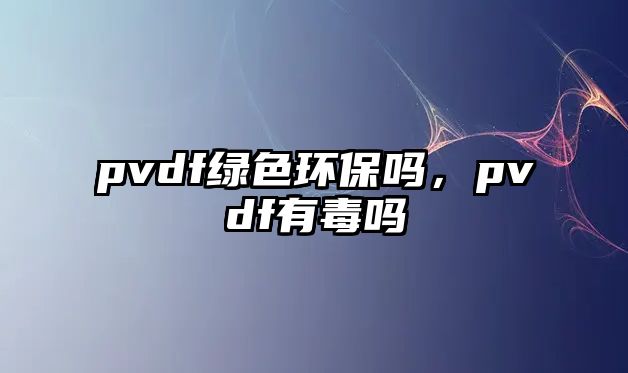 pvdf綠色環(huán)保嗎，pvdf有毒嗎