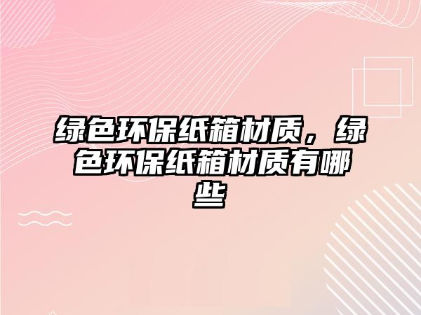綠色環(huán)保紙箱材質(zhì)，綠色環(huán)保紙箱材質(zhì)有哪些