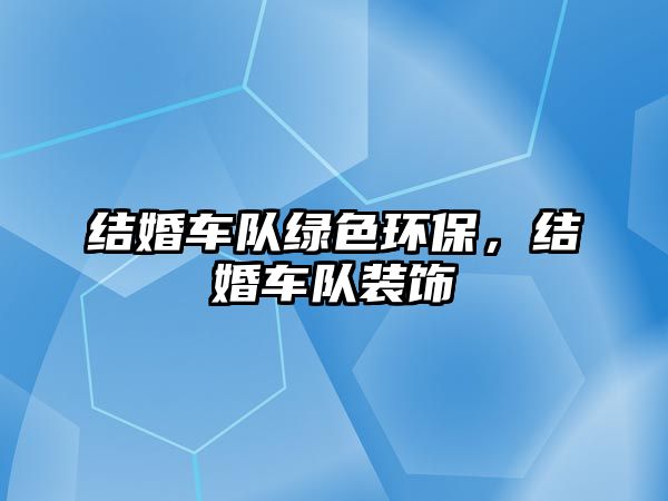 結(jié)婚車隊(duì)綠色環(huán)保，結(jié)婚車隊(duì)裝飾
