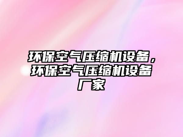 環(huán)?？諝鈮嚎s機(jī)設(shè)備，環(huán)?？諝鈮嚎s機(jī)設(shè)備廠家