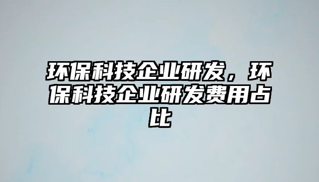 環(huán)?？萍计髽I(yè)研發(fā)，環(huán)?？萍计髽I(yè)研發(fā)費用占比