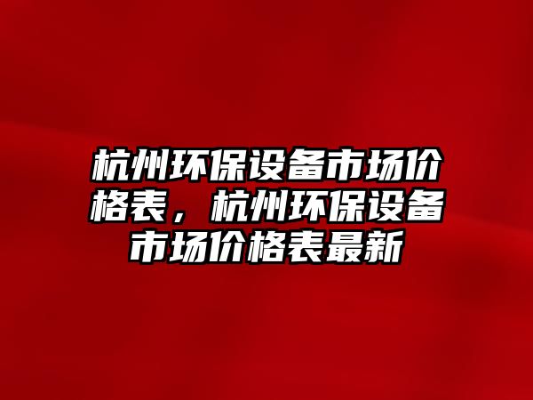 杭州環(huán)保設(shè)備市場價格表，杭州環(huán)保設(shè)備市場價格表最新