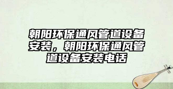 朝陽環(huán)保通風(fēng)管道設(shè)備安裝，朝陽環(huán)保通風(fēng)管道設(shè)備安裝電話