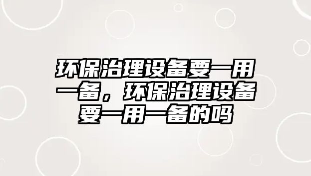 環(huán)保治理設(shè)備要一用一備，環(huán)保治理設(shè)備要一用一備的嗎