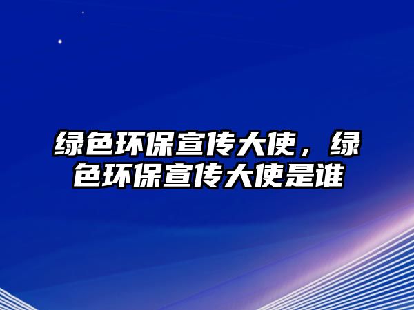 綠色環(huán)保宣傳大使，綠色環(huán)保宣傳大使是誰