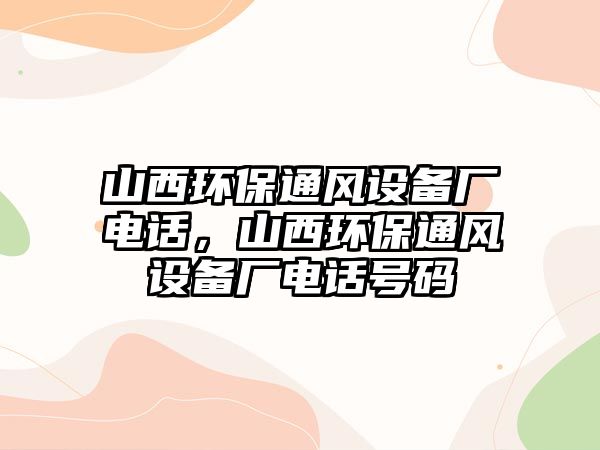 山西環(huán)保通風(fēng)設(shè)備廠電話，山西環(huán)保通風(fēng)設(shè)備廠電話號碼