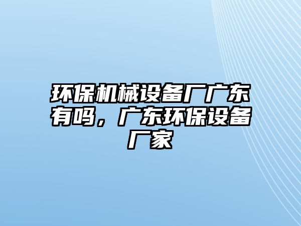 環(huán)保機械設(shè)備廠廣東有嗎，廣東環(huán)保設(shè)備廠家