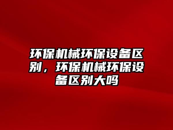 環(huán)保機(jī)械環(huán)保設(shè)備區(qū)別，環(huán)保機(jī)械環(huán)保設(shè)備區(qū)別大嗎