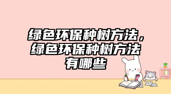 綠色環(huán)保種樹方法，綠色環(huán)保種樹方法有哪些