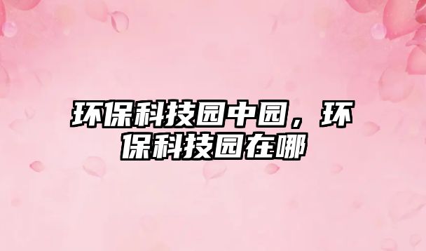 環(huán)?？萍紙@中園，環(huán)保科技園在哪