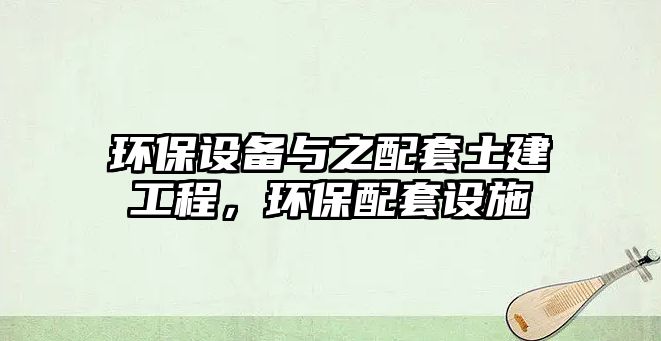 環(huán)保設(shè)備與之配套土建工程，環(huán)保配套設(shè)施